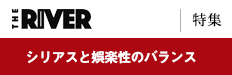 THE RIVER [特集]シリアスと娯楽性のバランス